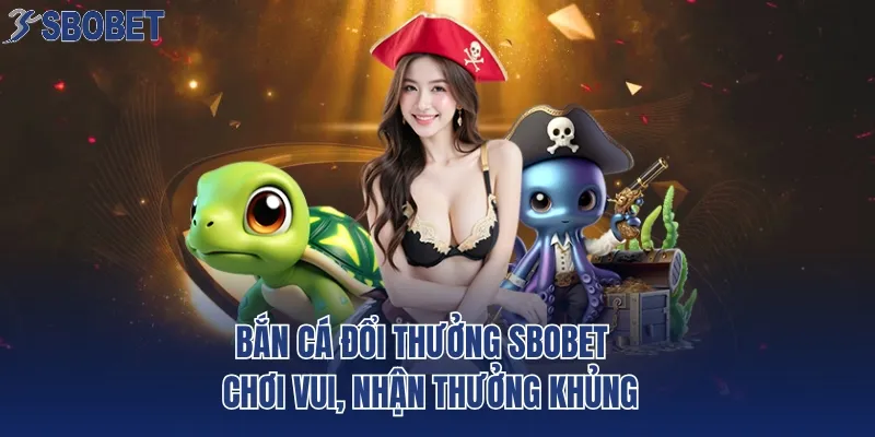 Bắn Cá Đổi Thưởng SBOBET - Chơi Vui, Nhận Thưởng Khủng