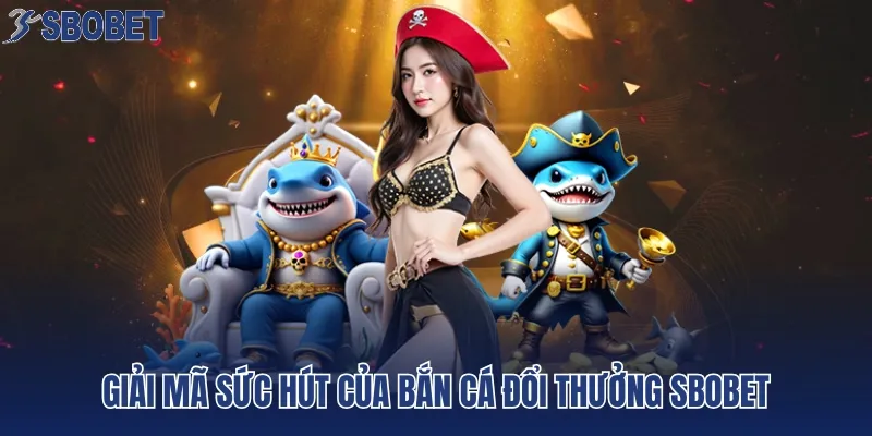 Giải mã sức hút của bắn cá đổi thưởng SBOBET
