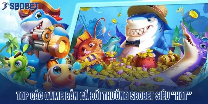 Top các game bắn cá đổi thưởng SBOBET siêu “hot”